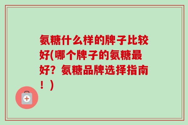 氨糖什么样的牌子比较好(哪个牌子的氨糖最好？氨糖品牌选择指南！)