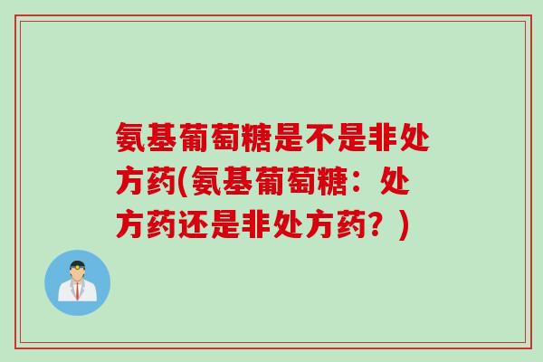 氨基葡萄糖是不是非处方药(氨基葡萄糖：处方药还是非处方药？)