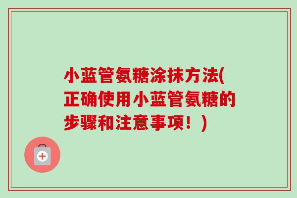 小蓝管氨糖涂抹方法(正确使用小蓝管氨糖的步骤和注意事项！)