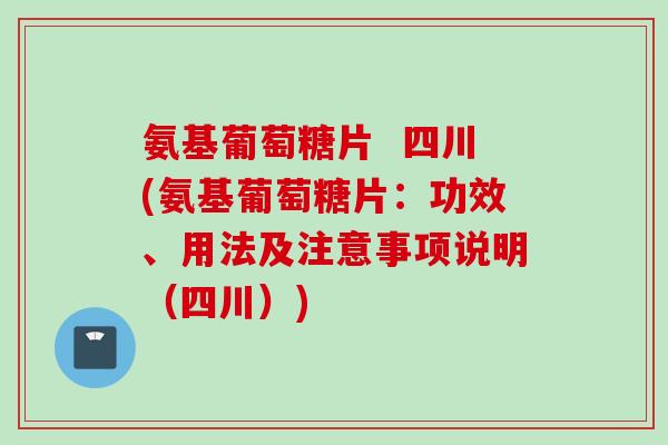 氨基葡萄糖片  四川(氨基葡萄糖片：功效、用法及注意事项说明（四川）)