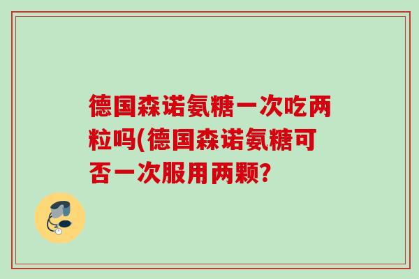 德国森诺氨糖一次吃两粒吗(德国森诺氨糖可否一次服用两颗？