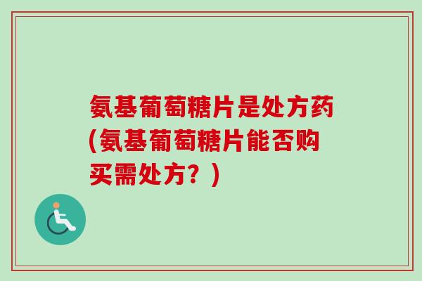 氨基葡萄糖片是处方药(氨基葡萄糖片能否购买需处方？)