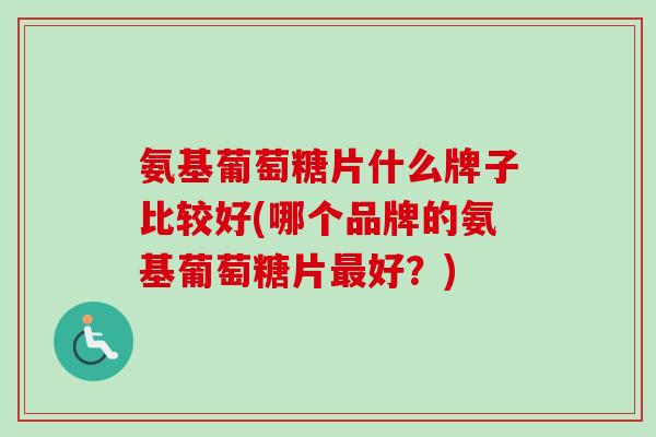 氨基葡萄糖片什么牌子比较好(哪个品牌的氨基葡萄糖片好？)