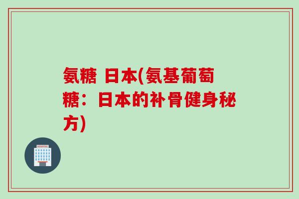 氨糖 日本(氨基葡萄糖:日本的补骨健身秘方) 氨糖 日本(氨基葡萄糖:日本的补骨健身秘方)
