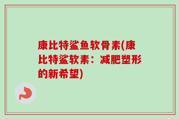 康比特鲨鱼软骨素(康比特鲨软素：减肥塑形的新希望)