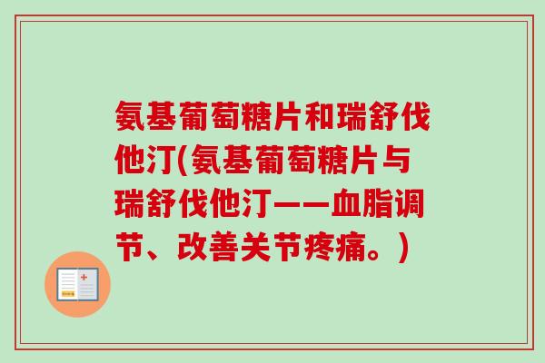 氨基葡萄糖片和瑞舒伐他汀(氨基葡萄糖片与瑞舒伐他汀——血脂调节、改善关节疼痛。)