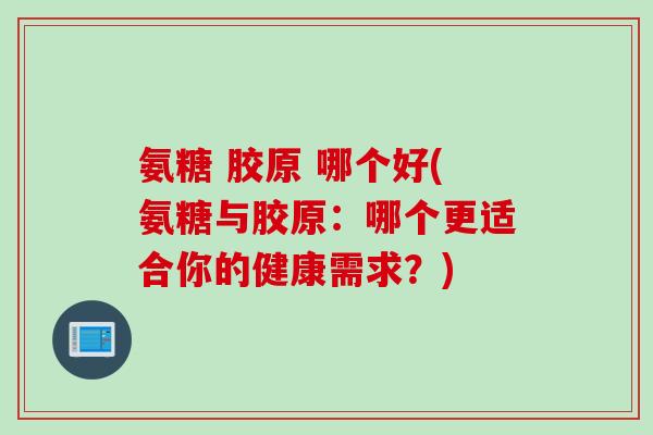 氨糖 胶原 哪个好(氨糖与胶原：哪个更适合你的健康需求？)