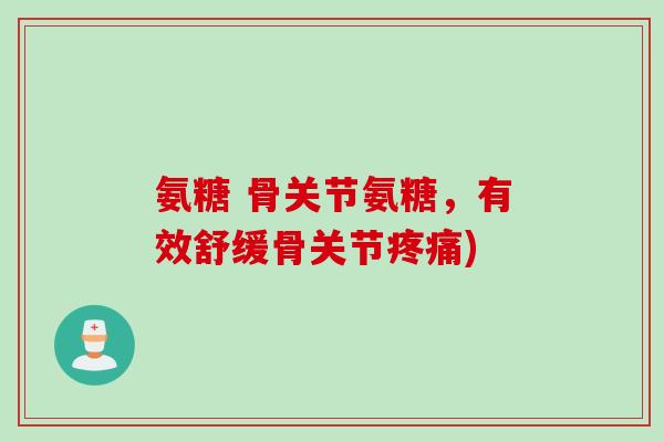 氨糖 骨关节氨糖，有效舒缓骨关节疼痛)
