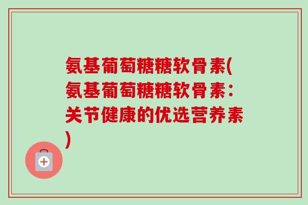 氨基葡萄糖糖软骨素(氨基葡萄糖糖软骨素：关节健康的优选营养素)