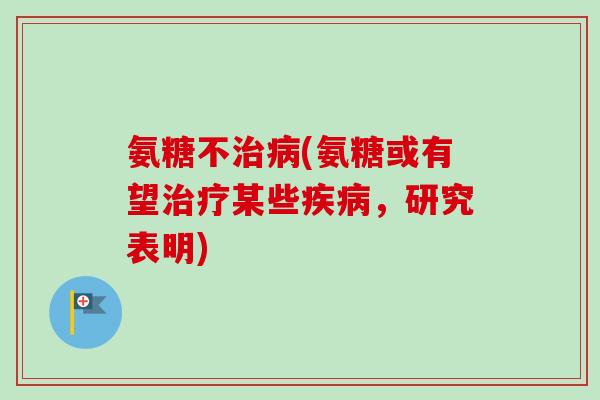 氨糖不治病(氨糖或有望治疗某些疾病，研究表明)