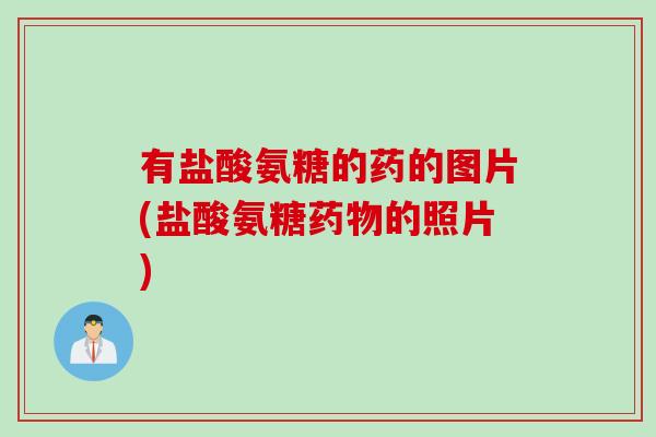有盐酸氨糖的药的图片(盐酸氨糖药物的照片)