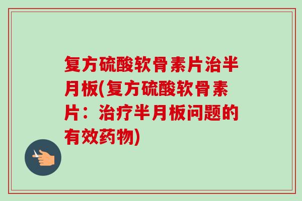 复方硫酸软骨素片治半月板(复方硫酸软骨素片：治疗半月板问题的有效药物)