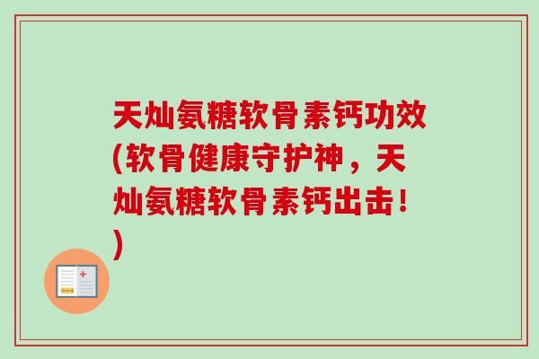 天灿氨糖软骨素钙功效(软骨健康守护神，天灿氨糖软骨素钙出击！)