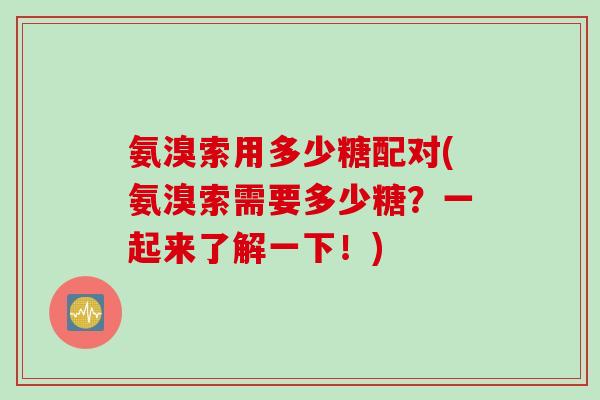 氨溴索用多少糖配对(氨溴索需要多少糖？一起来了解一下！)