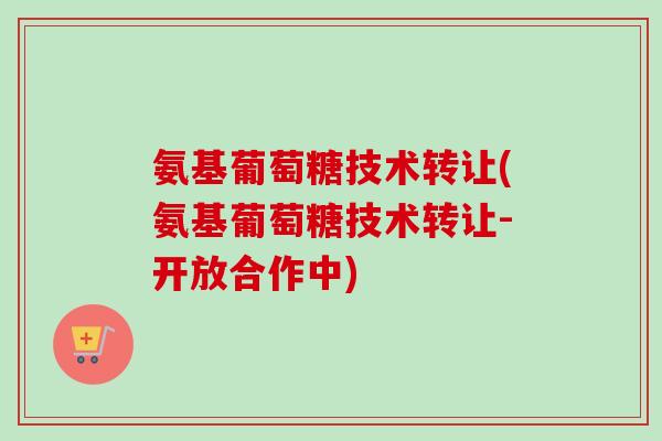 氨基葡萄糖技术转让(氨基葡萄糖技术转让-开放合作中)