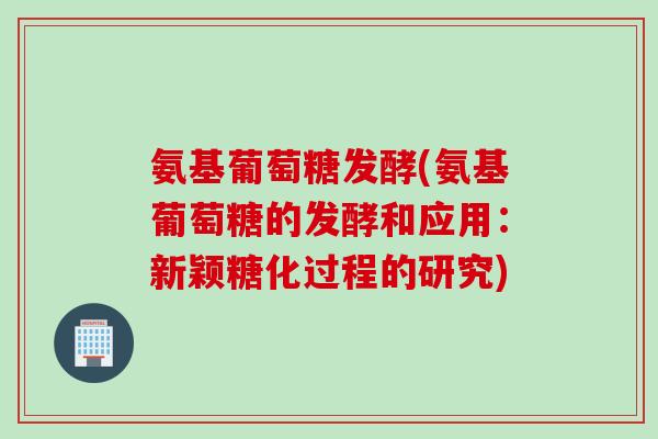 氨基葡萄糖发酵(氨基葡萄糖的发酵和应用：新颖糖化过程的研究)