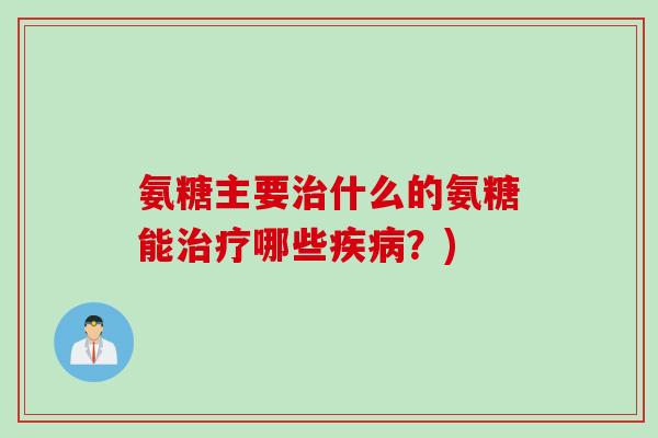 氨糖主要什么的氨糖能哪些？)