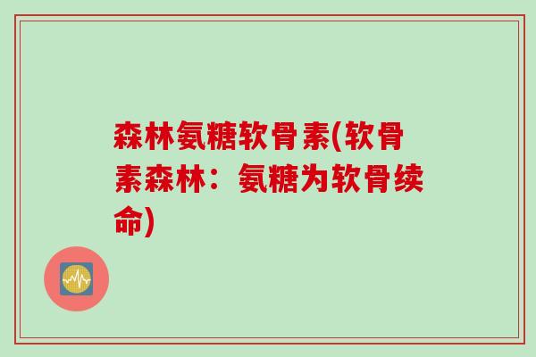 森林氨糖软骨素(软骨素森林：氨糖为软骨续命)