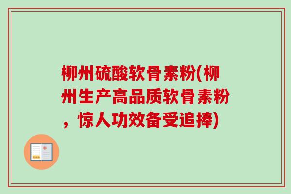 柳州硫酸软骨素粉(柳州生产高品质软骨素粉,惊人功效备受追捧) 柳州硫酸软骨素粉(柳州生产高品质软骨素粉,惊人功效备受追捧)