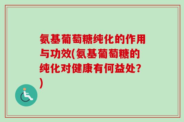 氨基葡萄糖纯化的作用与功效(氨基葡萄糖的纯化对健康有何益处？)