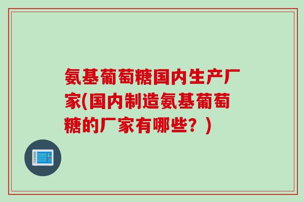 氨基葡萄糖国内生产厂家(国内制造氨基葡萄糖的厂家有哪些?) 氨基葡萄糖国内生产厂家(国内制造氨基葡萄糖的厂家有哪些?)