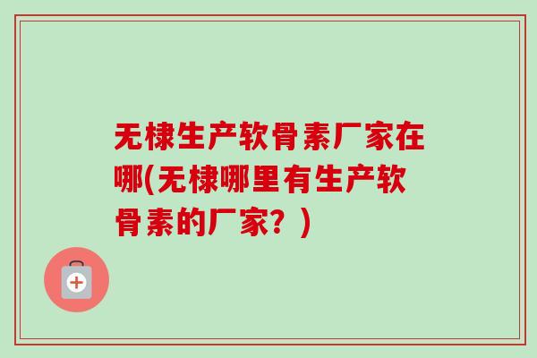 无棣生产软骨素厂家在哪(无棣哪里有生产软骨素的厂家？)