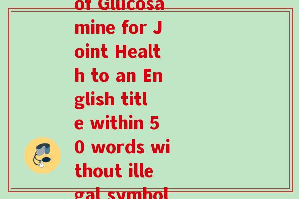 氨基葡萄糖英文(Rewriting the original title The Benefits of Glucosamine for Joint Health to an English title within 50 words without illegal symbolsThe Advantages of Glucosamine on Joint Health)