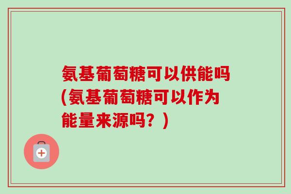 氨基葡萄糖可以供能吗(氨基葡萄糖可以作为能量来源吗？)