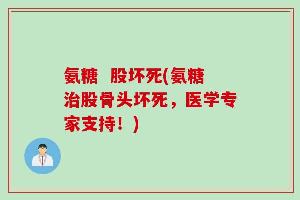 氨糖  股坏死(氨糖治股骨头坏死，医学专家支持！)