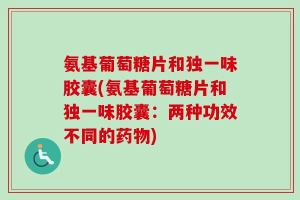 氨基葡萄糖片和独一味胶囊(氨基葡萄糖片和独一味胶囊：两种功效不同的药物)
