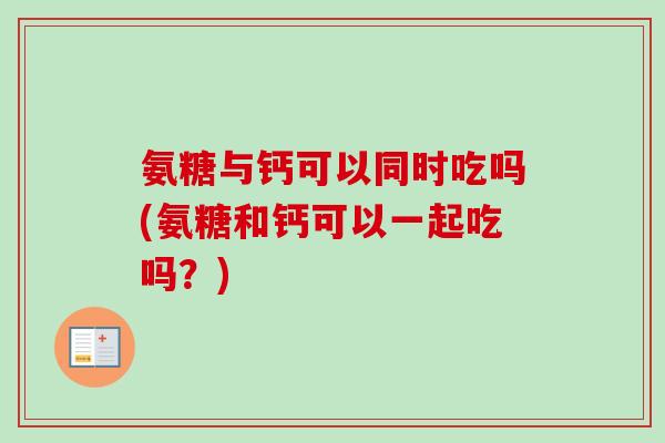 氨糖与钙可以同时吃吗(氨糖和钙可以一起吃吗？)