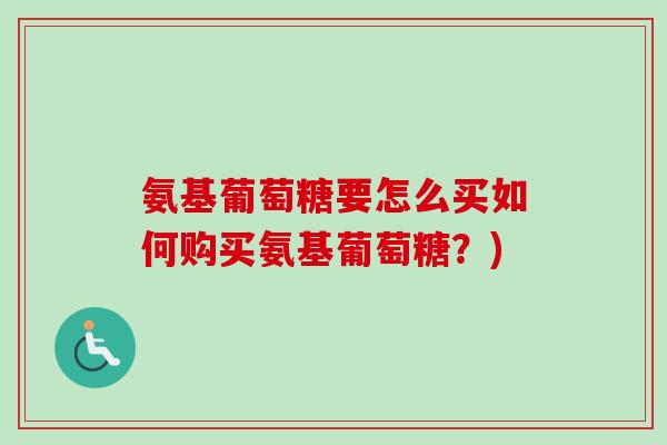 氨基葡萄糖要怎么买如何购买氨基葡萄糖？)