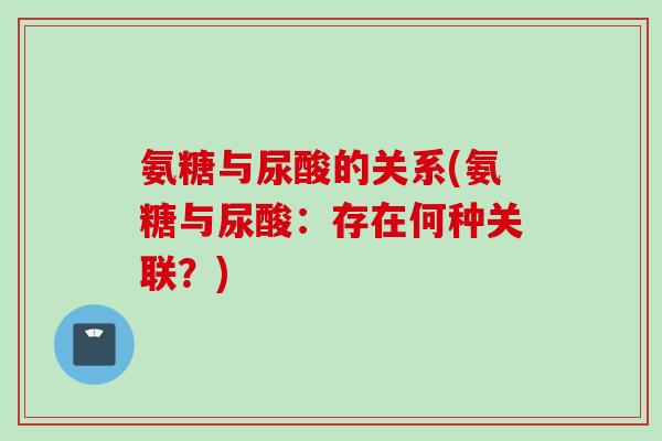 氨糖与尿酸的关系(氨糖与尿酸：存在何种关联？)