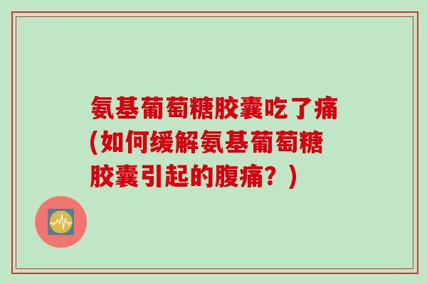 氨基葡萄糖胶囊吃了痛(如何缓解氨基葡萄糖胶囊引起的腹痛？)