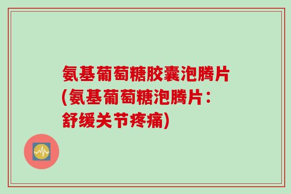 氨基葡萄糖胶囊泡腾片(氨基葡萄糖泡腾片：舒缓关节疼痛)