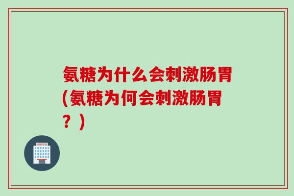 氨糖为什么会刺激肠胃(氨糖为何会刺激肠胃?) 氨糖为什么会刺激肠胃(氨糖为何会刺激肠胃?)