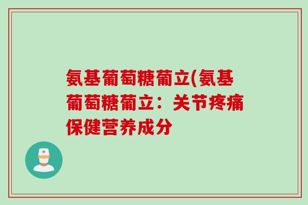 氨基葡萄糖葡立(氨基葡萄糖葡立:关节保健营养成分 氨基葡萄糖葡立(氨基葡萄糖葡立:关节保健营养成分