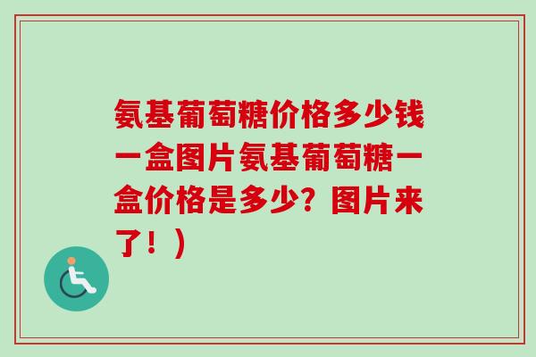 氨基葡萄糖价格多少钱一盒图片氨基葡萄糖一盒价格是多少？图片来了！)