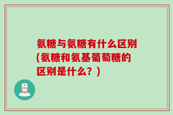 氨糖与氨糖有什么区别(氨糖和氨基葡萄糖的区别是什么？)