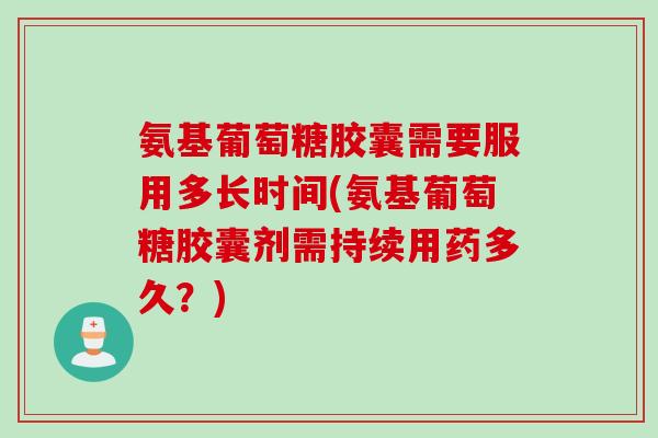 氨基葡萄糖胶囊需要服用多长时间(氨基葡萄糖胶囊剂需持续用药多久？)