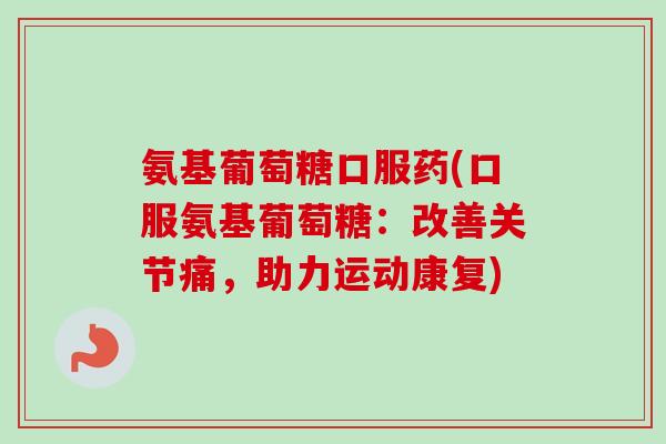 氨基葡萄糖口服药(口服氨基葡萄糖：改善关节痛，助力运动康复)