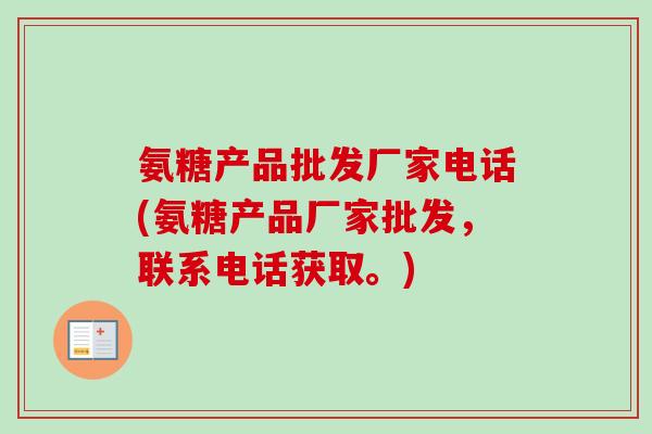 氨糖产品批发厂家电话(氨糖产品厂家批发，联系电话获取。)