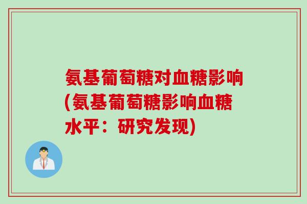 氨基葡萄糖对血糖影响(氨基葡萄糖影响血糖水平：研究发现)