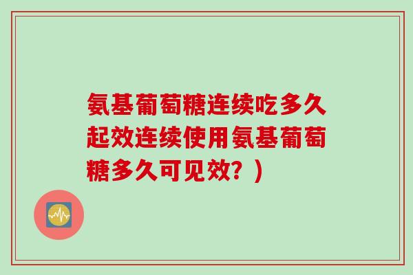 氨基葡萄糖连续吃多久起效连续使用氨基葡萄糖多久可见效？)