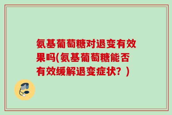 氨基葡萄糖对退变有效果吗(氨基葡萄糖能否有效缓解退变症状？)