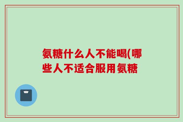 氨糖什么人不能喝(哪些人不适合服用氨糖
