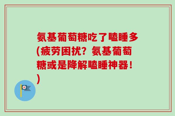 氨基葡萄糖吃了瞌睡多(疲劳困扰？氨基葡萄糖或是降解瞌睡神器！)