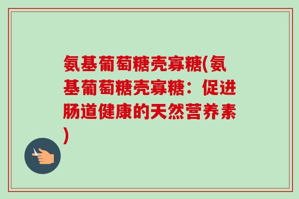 氨基葡萄糖壳寡糖(氨基葡萄糖壳寡糖：促进肠道健康的天然营养素)