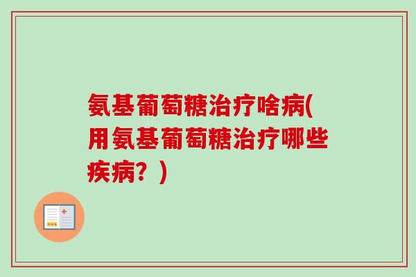 氨基葡萄糖治疗啥病(用氨基葡萄糖治疗哪些疾病？)