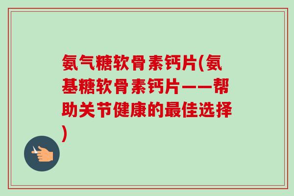 氨气糖软骨素钙片(氨基糖软骨素钙片——帮助关节健康的最佳选择)